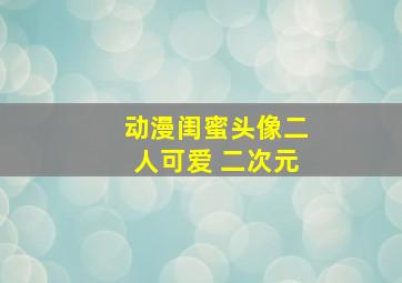 动漫闺蜜头像二人可爱 二次元